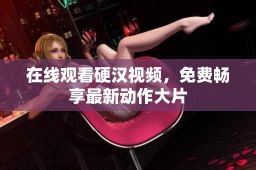 在线观看硬汉视频，免费畅享最新动作大片