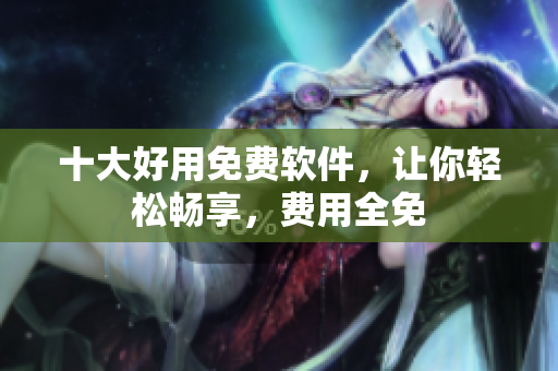 十大好用免费软件，让你轻松畅享，费用全免