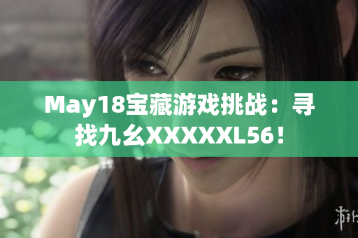 May18宝藏游戏挑战：寻找九幺XXXXXL56！