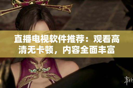 直播电视软件推荐：观看高清无卡顿，内容全面丰富