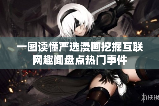 一图读懂严选漫画挖掘互联网趣闻盘点热门事件