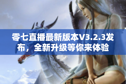 零七直播最新版本V3.2.3发布，全新升级等你来体验