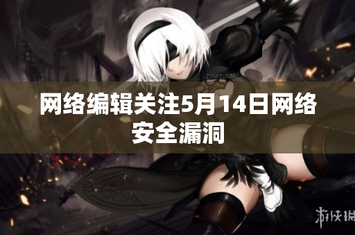 网络编辑关注5月14日网络安全漏洞