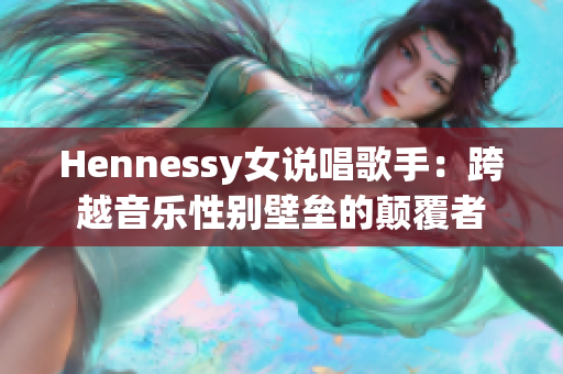 Hennessy女说唱歌手：跨越音乐性别壁垒的颠覆者