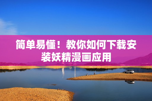 简单易懂！教你如何下载安装妖精漫画应用