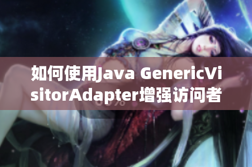 如何使用Java GenericVisitorAdapter增强访问者模式