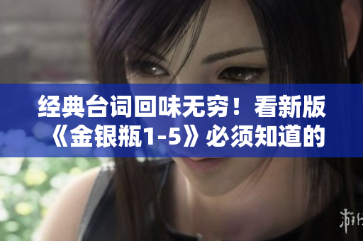 经典台词回味无穷！看新版《金银瓶1-5》必须知道的台词！