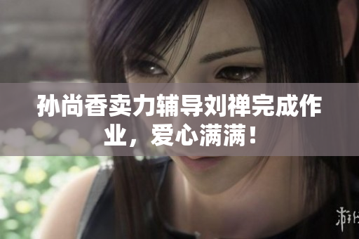 孙尚香卖力辅导刘禅完成作业，爱心满满！