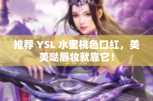 推荐 YSL 水蜜桃色口红，美美哒唇妆就靠它！