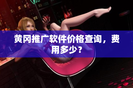 黄冈推广软件价格查询，费用多少？