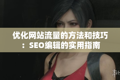 优化网站流量的方法和技巧：SEO编辑的实用指南