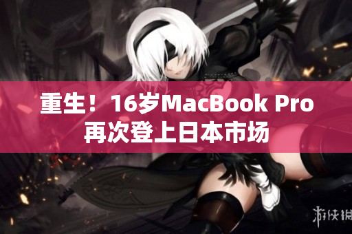 重生！16岁MacBook Pro再次登上日本市场