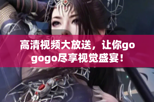 高清视频大放送，让你gogogo尽享视觉盛宴！