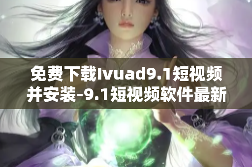 免费下载Ivuad9.1短视频并安装-9.1短视频软件最新版
