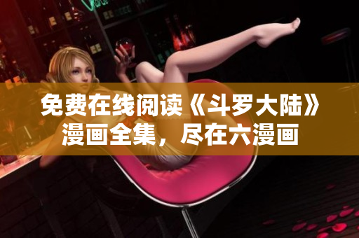 免费在线阅读《斗罗大陆》漫画全集，尽在六漫画