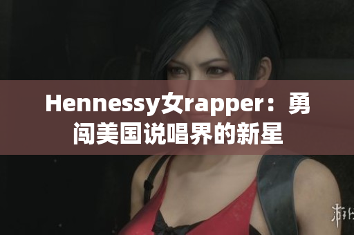 Hennessy女rapper：勇闯美国说唱界的新星