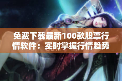 免费下载最新100款股票行情软件：实时掌握行情趋势