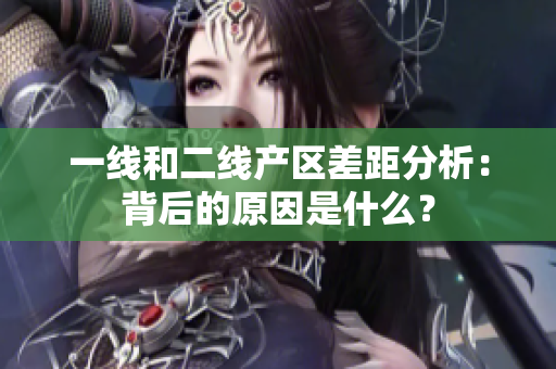 一线和二线产区差距分析：背后的原因是什么？