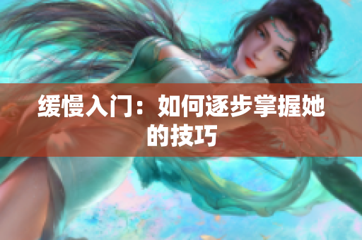 缓慢入门：如何逐步掌握她的技巧