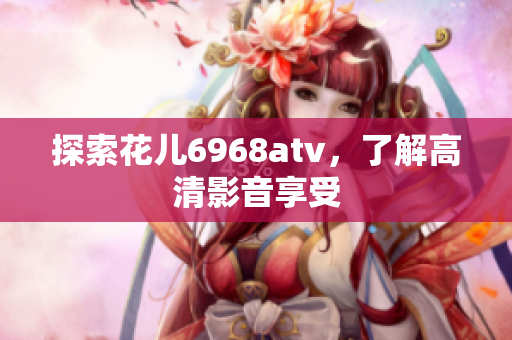 探索花儿6968atv，了解高清影音享受