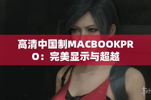 高清中国制MACBOOKPRO：完美显示与超越