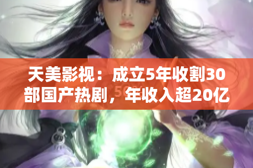 天美影视：成立5年收割30部国产热剧，年收入超20亿！