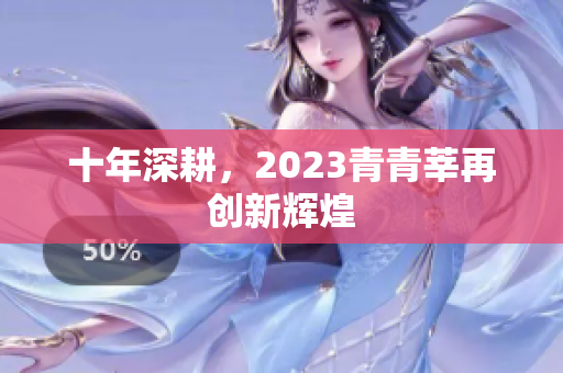 十年深耕，2023青青莘再创新辉煌