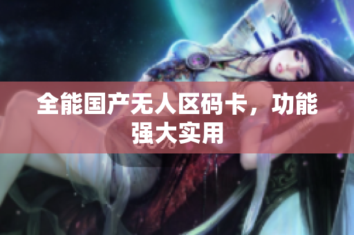 全能国产无人区码卡，功能强大实用