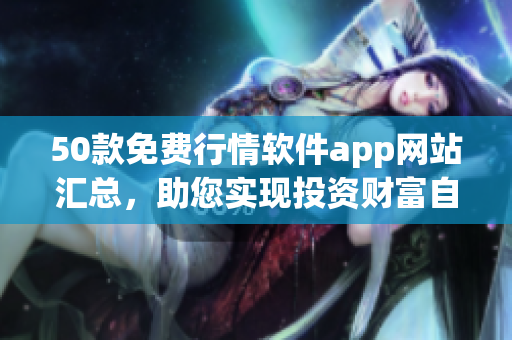 50款免费行情软件app网站汇总，助您实现投资财富自由！