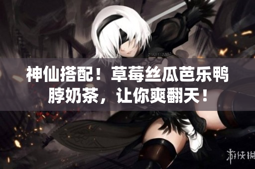 神仙搭配！草莓丝瓜芭乐鸭脖奶茶，让你爽翻天！