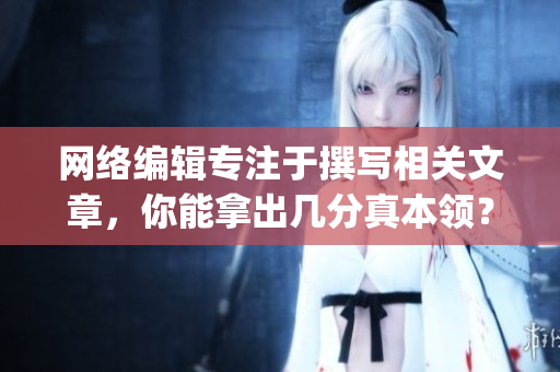 网络编辑专注于撰写相关文章，你能拿出几分真本领？)