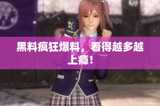 黑料疯狂爆料，看得越多越上瘾！