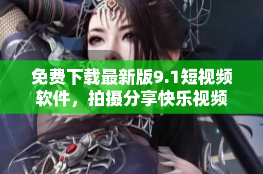 免费下载最新版9.1短视频软件，拍摄分享快乐视频