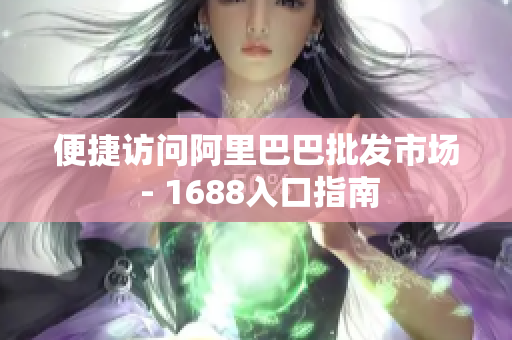 便捷访问阿里巴巴批发市场 - 1688入口指南
