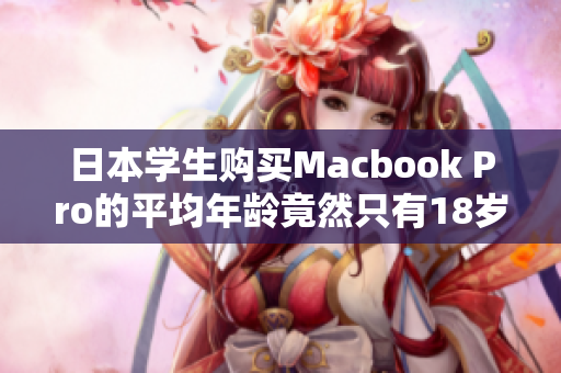 日本学生购买Macbook Pro的平均年龄竟然只有18岁？