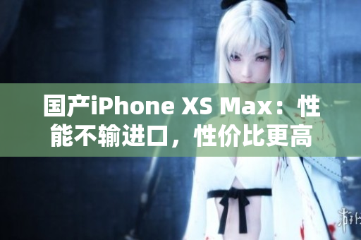 国产iPhone XS Max：性能不输进口，性价比更高