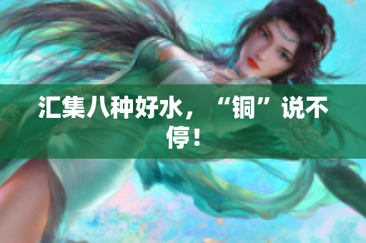 汇集八种好水，“铜”说不停！