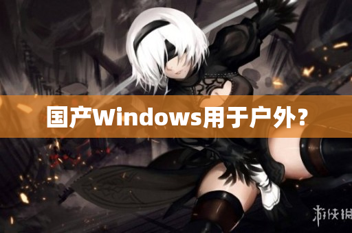 国产Windows用于户外？