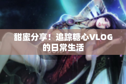 甜蜜分享！追踪糖心VLOG的日常生活