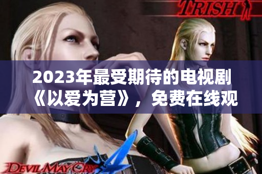 2023年最受期待的电视剧《以爱为营》，免费在线观看