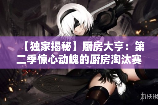 【独家揭秘】厨房大亨：第二季惊心动魄的厨房淘汰赛