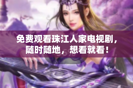 免费观看珠江人家电视剧，随时随地，想看就看！