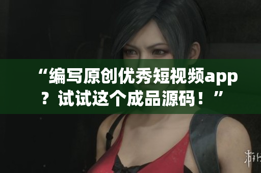 “编写原创优秀短视频app？试试这个成品源码！”