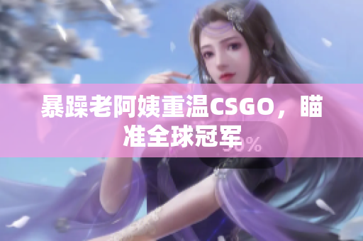 暴躁老阿姨重温CSGO，瞄准全球冠军