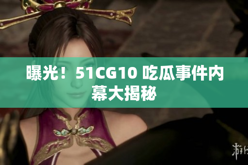 曝光！51CG10 吃瓜事件内幕大揭秘
