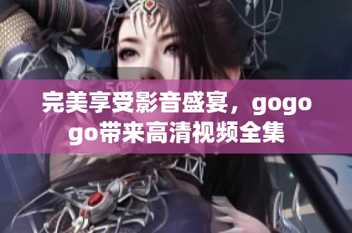 完美享受影音盛宴，gogogo带来高清视频全集