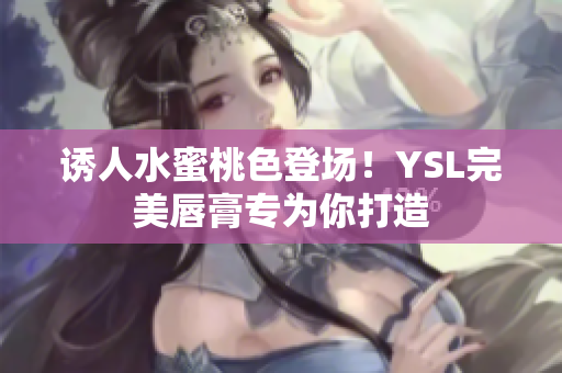 诱人水蜜桃色登场！YSL完美唇膏专为你打造