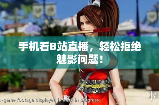 手机看B站直播，轻松拒绝魅影问题！
