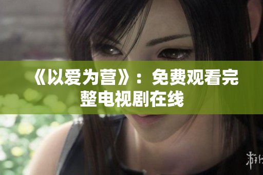《以爱为营》：免费观看完整电视剧在线