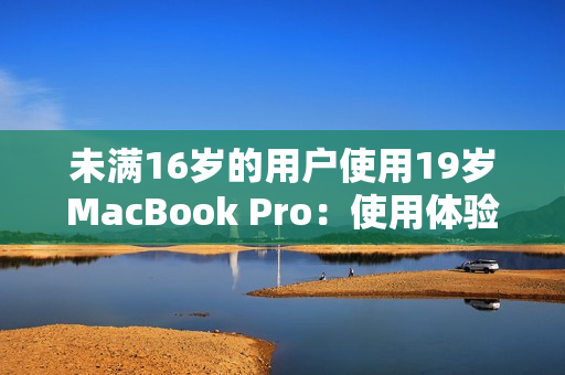 未满16岁的用户使用19岁MacBook Pro：使用体验如何？
